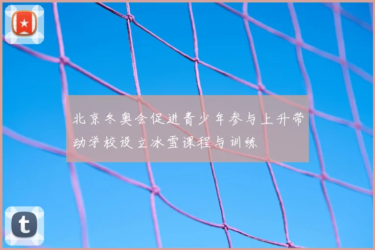 北京冬奥会促进青少年参与上升带动学校设立冰雪课程与训练