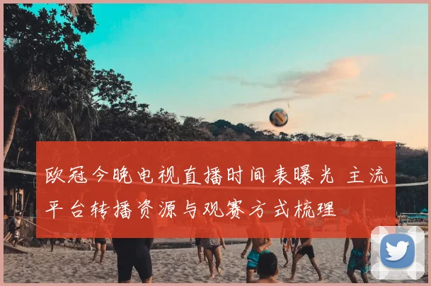 欧冠今晚电视直播时间表曝光 主流平台转播资源与观赛方式梳理