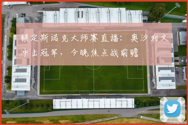 锁定斯诺克大师赛直播:奥沙利文冲击冠军,今晚焦点战前瞻