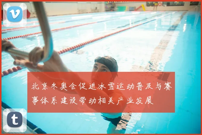 北京冬奥会促进冰雪运动普及与赛事体系建设带动相关产业发展