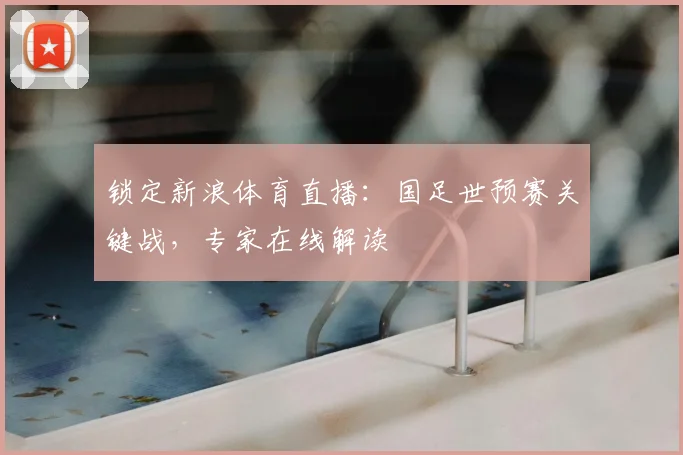 锁定新浪体育直播:国足世预赛关键战,专家在线解读