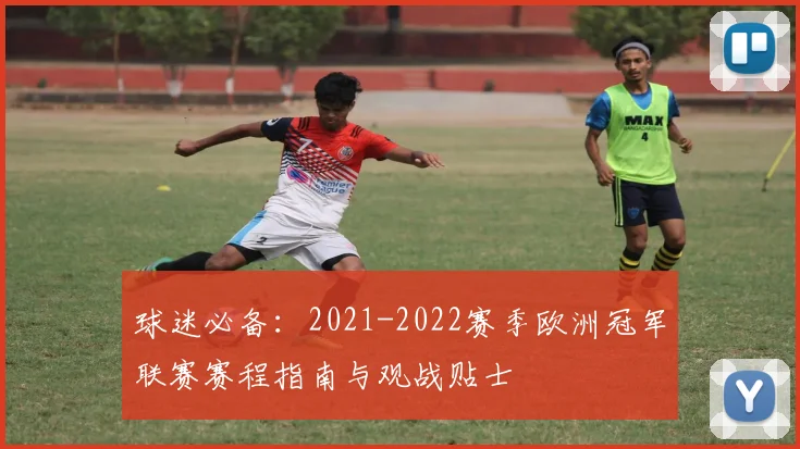 球迷必备：2021-2022赛季欧洲冠军联赛赛程指南与观战贴士