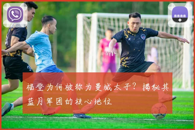 福登为何被称为曼城太子？揭秘其蓝月军团的核心地位