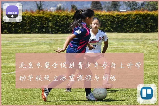 北京冬奥会促进青少年参与上升带动学校设立冰雪课程与训练