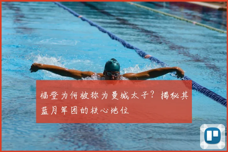 福登为何被称为曼城太子？揭秘其蓝月军团的核心地位