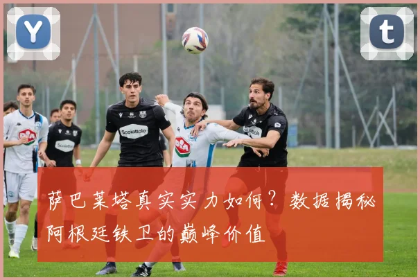 萨巴莱塔真实实力如何？数据揭秘阿根廷铁卫的巅峰价值
