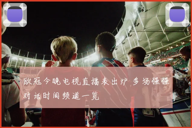 欧冠今晚电视直播表出炉 多场强强对话时间频道一览