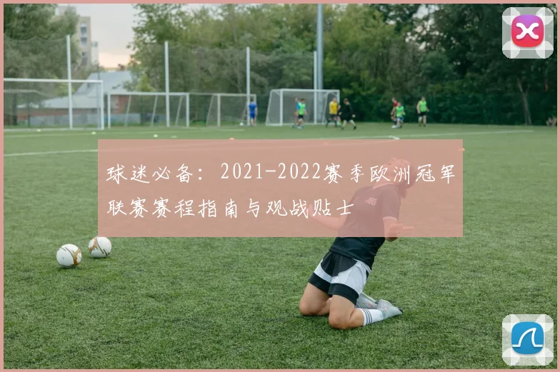 球迷必备：2021-2022赛季欧洲冠军联赛赛程指南与观战贴士